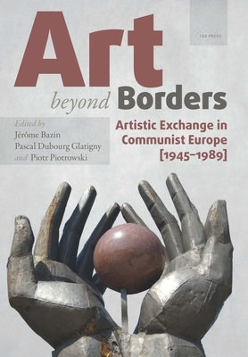 Art beyond Borders: Artistic Exchange in Communist Europe (1945-1989) by Bazin, Jérôme