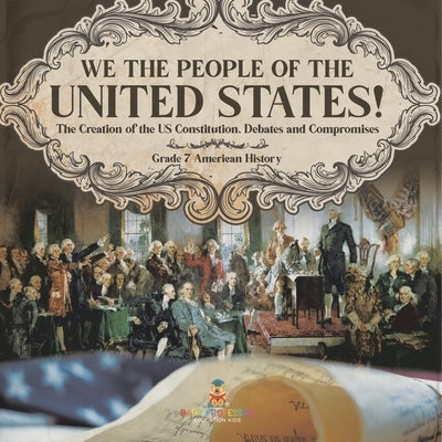 We the People of the United States! The Creation of the US Constitution, Debates and Compromises Grade 7 American History by Baby Professor