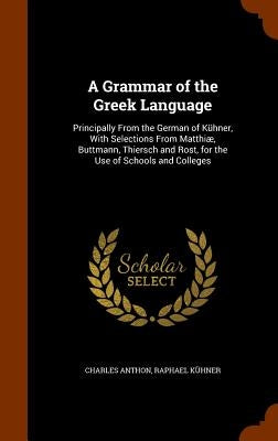 A Grammar of the Greek Language: Principally From the German of Kühner, With Selections From Matthiæ, Buttmann, Thiersch and Rost, for the Use of Scho by Anthon, Charles