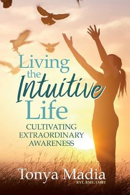 Living the Intuitive Life: Cultivating Extraordinary Awareness by Madia, Tonya