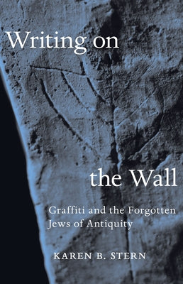 Writing on the Wall: Graffiti and the Forgotten Jews of Antiquity by Stern, Karen B.