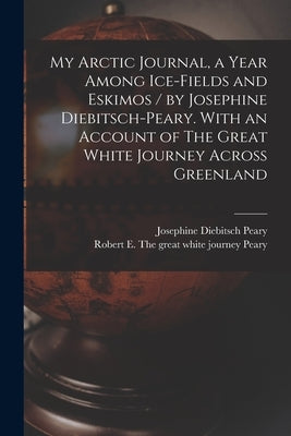 My Arctic Journal, a Year Among Ice-fields and Eskimos / by Josephine Diebitsch-Peary. With an Account of The Great White Journey Across Greenland [mi by Peary, Josephine Diebitsch
