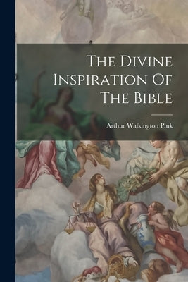 The Divine Inspiration Of The Bible by Pink, Arthur Walkington