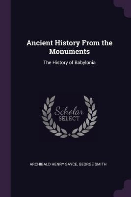 Ancient History From the Monuments: The History of Babylonia by Sayce, Archibald Henry