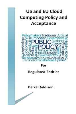 US and EU Cloud Computing Policy and Acceptance for Regulated Entities: stakeholders and policy shakers who provide funding and drive public policy to by Addison, Darral Rodeny