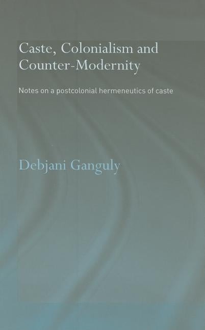 Caste, Colonialism and Counter-Modernity: Notes on a Postcolonial Hermeneutics of Caste by Ganguly, Debjani