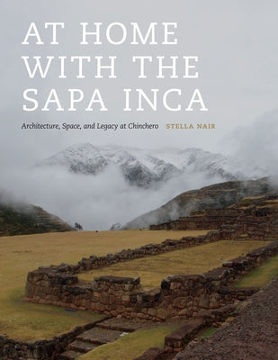 At Home with the Sapa Inca: Architecture, Space, and Legacy at Chinchero by Nair, Stella