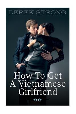 How to Get a Vietnamese Girlfriend by Strong, Derek
