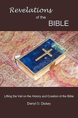 Revelations of the Bible: Lifting the Veil on the History and Creation of the Bible by Dickey, Darryl O.