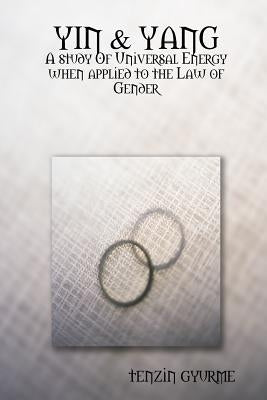 Yin & Yang: A study Of Universal Energy when applied to the Law of Gender by Gyurme, Tenzin