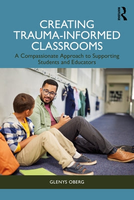 Creating Trauma-Informed Classrooms: A Compassionate Approach to Supporting Students and Educators by Oberg, Glenys