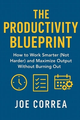 The Productivity Blueprint: How to Work Smarter (Not Harder) and Maximize Output Without Burning Out by Correa, Joe