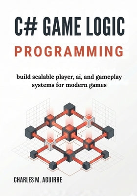 C# Game Logic Programming: Build Scalable Player, AI, and Gameplay Systems for Modern Games by Aguirre, Charles M.