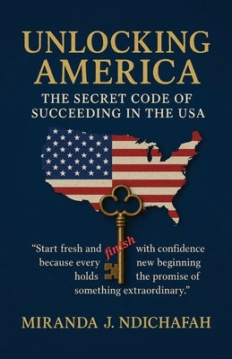 Unlocking America, The Secret Code of Succeeding in the USA by Ndichafah, Miranda J.