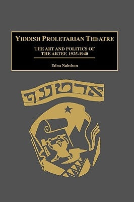 Yiddish Proletarian Theatre: The Art and Politics of the Artef, 1925-1940 by Nahshon, Edna