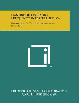 Handbook on Radio Frequency Interference, V4: Utilization of the Electromagnetic Spectrum by Frederick Reseach Corporation