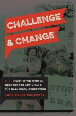 Challenge and Change: Right-Wing Women, Grassroots Activism, and the Baby Boom Generation by Benowitz, June M.
