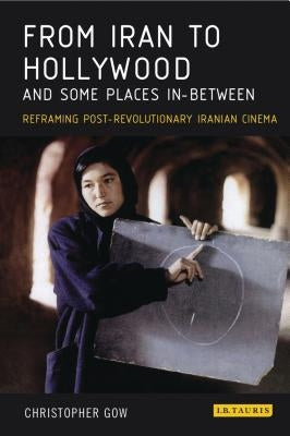From Iran to Hollywood and Some Places In-Between: Reframing Post-Revolutionary Iranian Cinema by Gow, Christopher