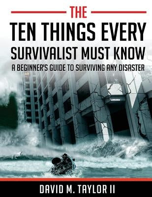 The Ten Things Every Survivalist Must Know: A Beginner's Guide to Surviving Any Disaster by Taylor, David M., II