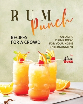 Rum Punch Recipes for A Crowd: Fantastic Drink Ideas for Your Home Entertainment by Duke, Alain