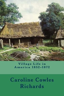 Village Life in America 1852-1872 by Richards, Caroline Cowles