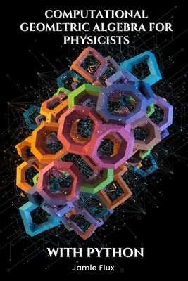 Computational Geometric Algebra for Physicists With Python by Flux, Jamie