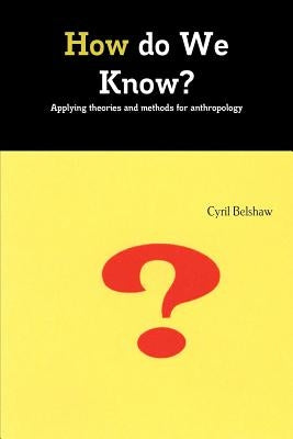 How do We Know? Applyimg theories and methods for Anthropology by Belshaw, Cyril