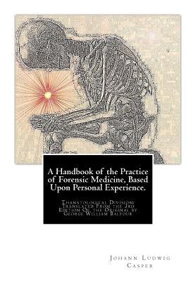 A Handbook of the Practice of Forensic Medicine, Based Upon Personal Experience.: Thanatological Division: Translated From the 3rd Edition Of the Orig by Casper, Johann Ludwig