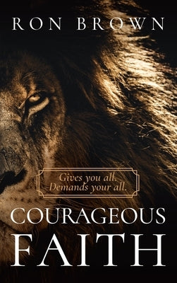 Courageous Faith: Gives you all. Demands your all by Brown, Ron