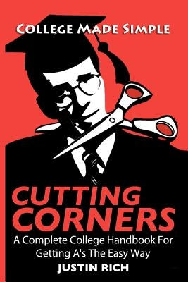 Cutting Corners: A Complete College Handbook For Getting A's The Easy Way by Rich, Justin
