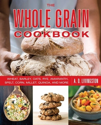 Whole Grain Cookbook: Wheat, Barley, Oats, Rye, Amaranth, Spelt, Corn, Millet, Quinoa, and More by Livingston, A. D.