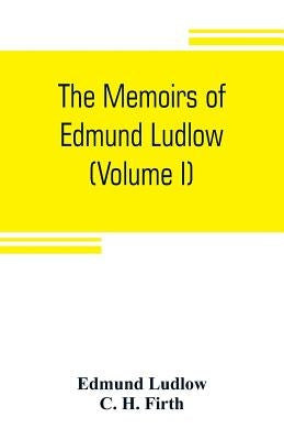 The memoirs of Edmund Ludlow, lieutenant-general of the horse in the army of the commonwealth of England, 1625-1672 (Volume I) by Ludlow, Edmund