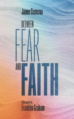 Between Fear and Faith: Finding the courage to not waste your life by Cisterna, Jaime