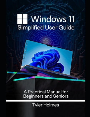 Windows 11 Simplified User Guide: A Practical Manual For Beginners And Seniors by Holmes, Tyler