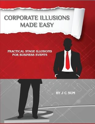 Corporate Illusions Made Easy: Practical Stage Illusions for Business Events by Sum, J. C.