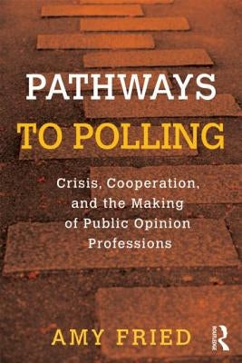 Pathways to Polling: Crisis, Cooperation and the Making of Public Opinion Professions by Fried, Amy