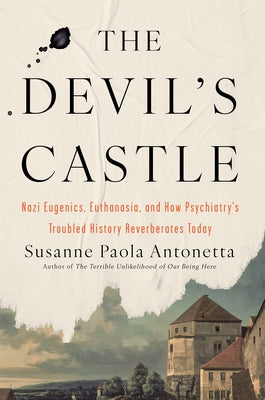 The Devil's Castle: Nazi Eugenics, Euthanasia, and How Psychiatry's Troubled History Reverberates to Day by Antonetta, Susanne Paola