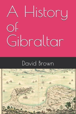A History of Gibraltar by Brown, David