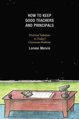 How to Keep Good Teachers and Principals: Practical Solutions to Today's Classroom Problems by Melvin, Lonnie
