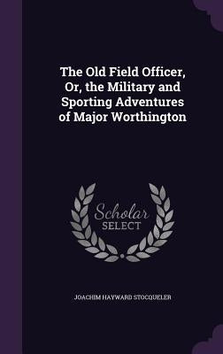 The Old Field Officer, Or, the Military and Sporting Adventures of Major Worthington by Stocqueler, Joachim Hayward