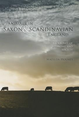 Animals in Saxon and Scandinavian England: Backbones of Economy and Society by Holmes, Matilda