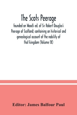The Scots peerage: founded on Wood's ed. of Sir Robert Douglas's Peerage of Scotland; containing an historical and genealogical account o by Balfour Paul, James