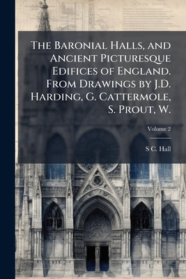 The Baronial Halls, and Ancient Picturesque Edifices of England. From Drawings by J.D. Harding, G. Cattermole, S. Prout, W.; Volume 2 by Hall, S. C. 1800-1889