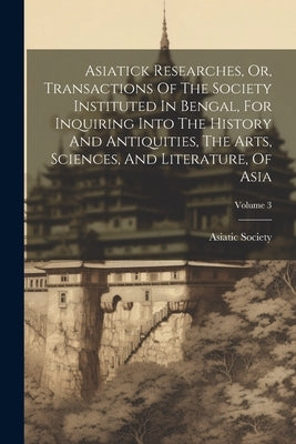 Asiatick Researches, Or, Transactions Of The Society Instituted In Bengal, For Inquiring Into The History And Antiquities, The Arts, Sciences, And Lit by Calcutta India Asiatick Society