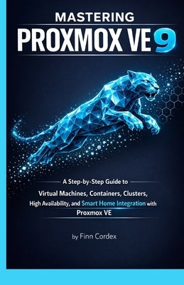 Mastering Proxmox Ve 9: A Step-By-Step Guide to Virtual Machines, Containers, Clusters, High Availability, and Smart Home Integration with Proxmox Ve by Cordex, Finn