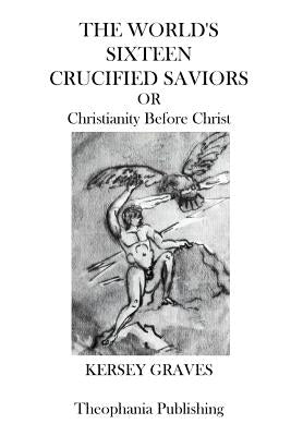 The Worlds Sixteen Crucified Saviors: Christianity Before Christ by Graves, Kersey
