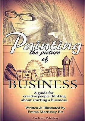 Painting The Picture Of Business: A Guide For Creative People Thinking About Starting A Business by Morrissey, Emma