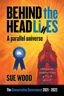 Behind the Headlines: A parallel Universe. Arrogance, Corruption, Dither and Delay by Wood, Sue