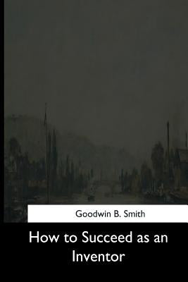 How to Succeed as an Inventor by Smith, Goodwin B.