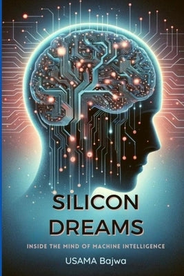 Silicon Dreams: Inside the Mind of Machine Intelligence by Bajwa, Usama